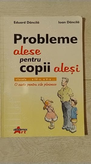 Probleme alese pentru copii alesi - O carte pentru zile ploioase - cls. a IV-a si a V-a - I. Dancila